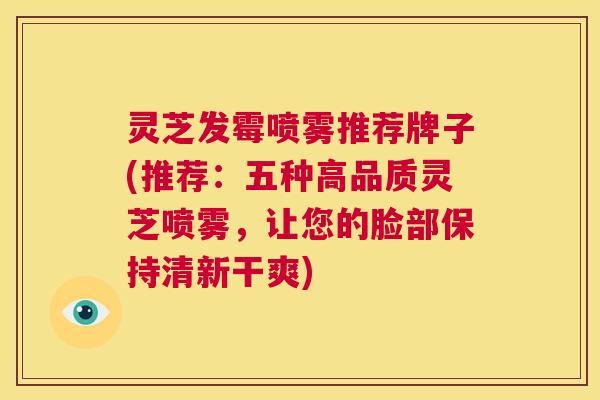 灵芝发霉喷雾推荐牌子(推荐:五种高品质灵芝喷雾,让您的脸部保持清新干爽) 第1张 灵芝发霉喷雾推荐牌子(推荐:五种高品质灵芝喷雾,让您的脸部保持清新干爽) 第1张