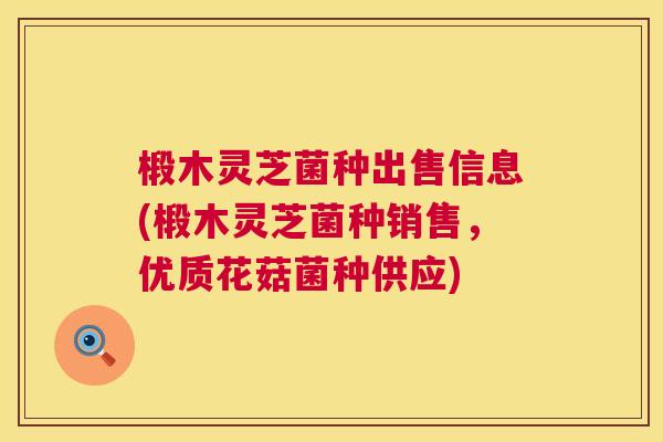 椴木灵芝菌种出售信息(椴木灵芝菌种销售,优质花菇菌种供应) 第1张 椴木灵芝菌种出售信息(椴木灵芝菌种销售,优质花菇菌种供应) 第1张