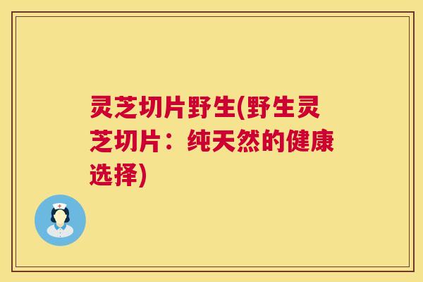 灵芝切片野生(野生灵芝切片:纯天然的健康选择) 第1张 灵芝切片野生(野生灵芝切片:纯天然的健康选择) 第1张
