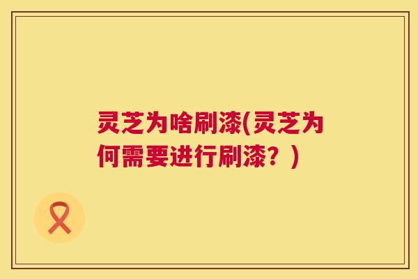 灵芝为啥刷漆(灵芝为何需要进行刷漆？)  第1张