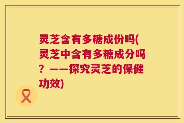 灵芝含有多糖成份吗(灵芝中含有多糖成分吗?——探究灵芝的保健功效) 第1张 灵芝含有多糖成份吗(灵芝中含有多糖成分吗?——探究灵芝的保健功效) 第1张