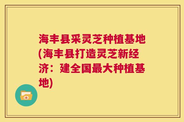 海丰县采灵芝种植基地(海丰县打造灵芝新经济:建全国最大种植基地) 第1张 海丰县采灵芝种植基地(海丰县打造灵芝新经济:建全国最大种植基地) 第1张