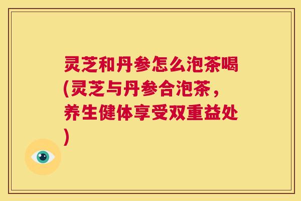 灵芝和丹参怎么泡茶喝(灵芝与丹参合泡茶,养生健体享受双重益处) 第1张 灵芝和丹参怎么泡茶喝(灵芝与丹参合泡茶,养生健体享受双重益处) 第1张