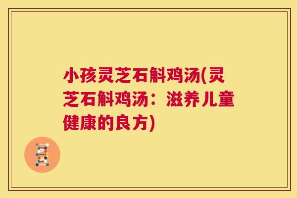 小孩灵芝石斛鸡汤(灵芝石斛鸡汤:滋养儿童健康的良方) 第1张 小孩灵芝石斛鸡汤(灵芝石斛鸡汤:滋养儿童健康的良方) 第1张