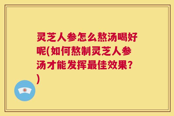 灵芝人参怎么熬汤喝好呢(如何熬制灵芝人参汤才能发挥最佳效果?) 第1张 灵芝人参怎么熬汤喝好呢(如何熬制灵芝人参汤才能发挥最佳效果?) 第1张