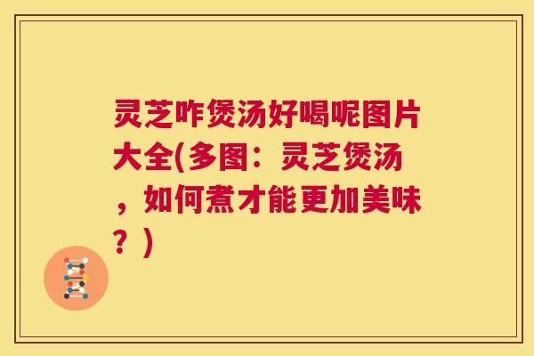 灵芝咋煲汤好喝呢图片大全(多图:灵芝煲汤,如何煮才能更加美味?) 第1张 灵芝咋煲汤好喝呢图片大全(多图:灵芝煲汤,如何煮才能更加美味?) 第1张