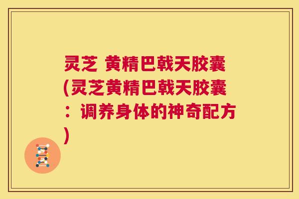 灵芝 黄精巴戟天胶囊(灵芝黄精巴戟天胶囊:调养身体的神奇配方) 第1张 灵芝 黄精巴戟天胶囊(灵芝黄精巴戟天胶囊:调养身体的神奇配方) 第1张