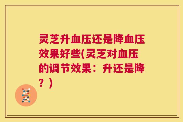 灵芝升血压还是降血压效果好些(灵芝对血压的调节效果:升还是降?) 第1张 灵芝升血压还是降血压效果好些(灵芝对血压的调节效果:升还是降?) 第1张