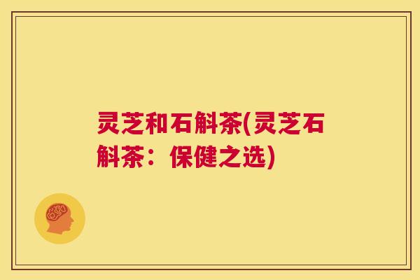 灵芝和石斛茶(灵芝石斛茶:保健之选) 第1张 灵芝和石斛茶(灵芝石斛茶:保健之选) 第1张