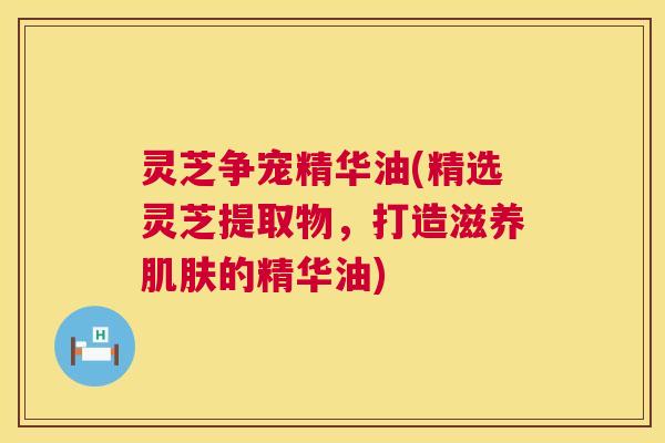 灵芝争宠精华油(精选灵芝提取物,打造滋养肌肤的精华油) 第1张 灵芝争宠精华油(精选灵芝提取物,打造滋养肌肤的精华油) 第1张