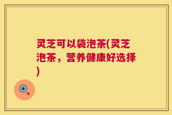 灵芝可以袋泡茶(灵芝泡茶,营养健康好选择) 第1张 灵芝可以袋泡茶(灵芝泡茶,营养健康好选择) 第1张