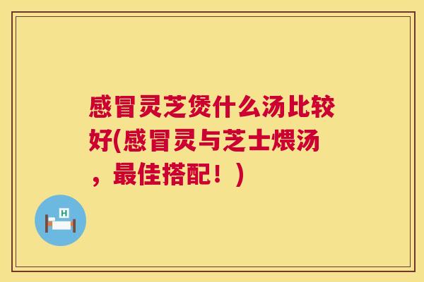 感冒灵芝煲什么汤比较好(感冒灵与芝士煨汤,最佳搭配!) 第1张 感冒灵芝煲什么汤比较好(感冒灵与芝士煨汤,最佳搭配!) 第1张