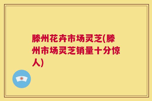 滕州花卉市场灵芝(滕州市场灵芝销量十分惊人) 第1张 滕州花卉市场灵芝(滕州市场灵芝销量十分惊人) 第1张
