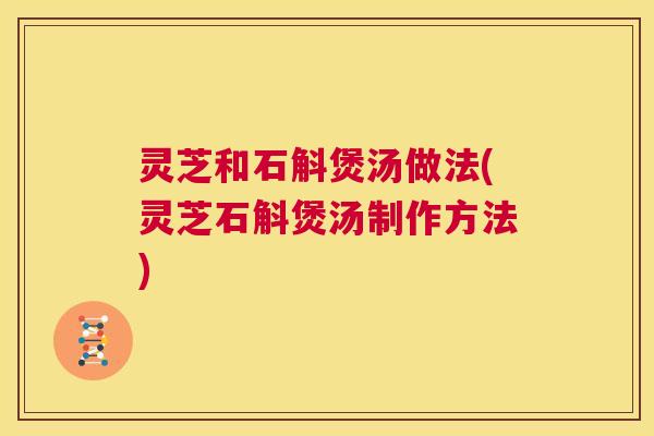 灵芝和石斛煲汤做法(灵芝石斛煲汤制作方法) 第1张 灵芝和石斛煲汤做法(灵芝石斛煲汤制作方法) 第1张