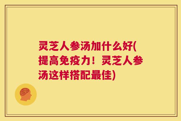 灵芝人参汤加什么好(提高免疫力！灵芝人参汤这样搭配最佳)  第1张