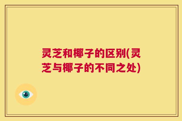 灵芝和椰子的区别(灵芝与椰子的不同之处) 第1张 灵芝和椰子的区别(灵芝与椰子的不同之处) 第1张