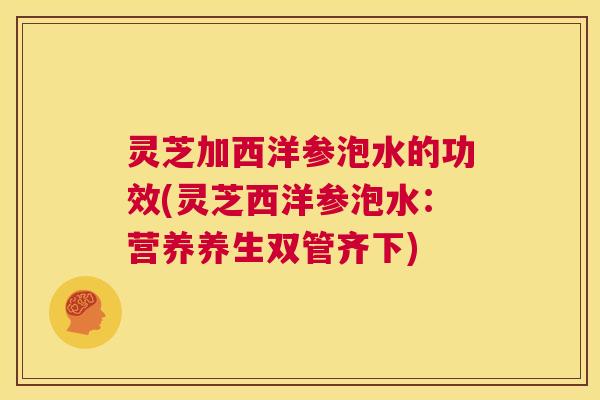 灵芝加西洋参泡水的功效(灵芝西洋参泡水:营养养生双管齐下) 第1张 灵芝加西洋参泡水的功效(灵芝西洋参泡水:营养养生双管齐下) 第1张