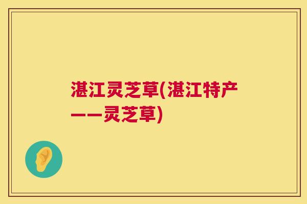 湛江灵芝草(湛江特产——灵芝草) 第1张 湛江灵芝草(湛江特产——灵芝草) 第1张