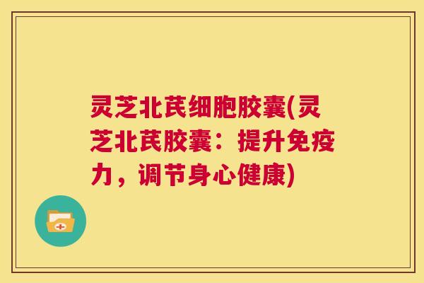 灵芝北芪细胞胶囊(灵芝北芪胶囊：提升免疫力，调节身心健康)  第1张