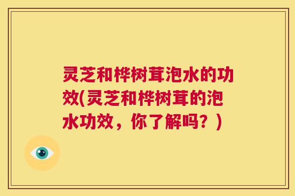 灵芝和桦树茸泡水的功效(灵芝和桦树茸的泡水功效,你了解吗?) 第1张 灵芝和桦树茸泡水的功效(灵芝和桦树茸的泡水功效,你了解吗?) 第1张