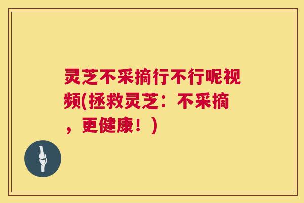 灵芝不采摘行不行呢视频(拯救灵芝:不采摘,更健康!) 第1张 灵芝不采摘行不行呢视频(拯救灵芝:不采摘,更健康!) 第1张