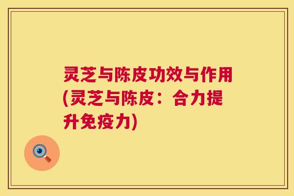 灵芝与陈皮功效与作用(灵芝与陈皮:合力提升免疫力) 第1张 灵芝与陈皮功效与作用(灵芝与陈皮:合力提升免疫力) 第1张