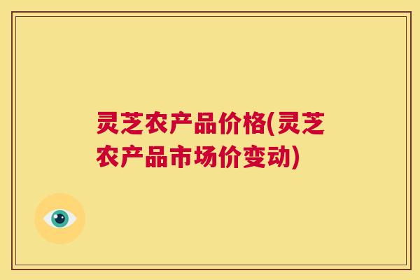 灵芝农产品价格(灵芝农产品市场价变动) 第1张 灵芝农产品价格(灵芝农产品市场价变动) 第1张