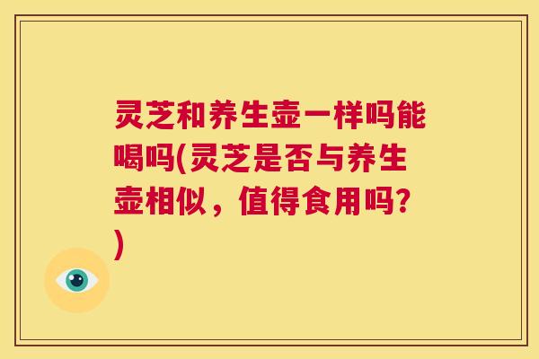 灵芝和养生壶一样吗能喝吗(灵芝是否与养生壶相似,值得食用吗?) 第1张 灵芝和养生壶一样吗能喝吗(灵芝是否与养生壶相似,值得食用吗?) 第1张