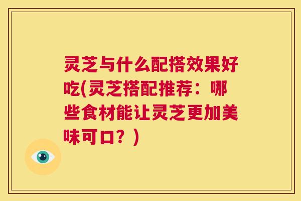 灵芝与什么配搭效果好吃(灵芝搭配推荐：哪些食材能让灵芝更加美味可口？)  第1张