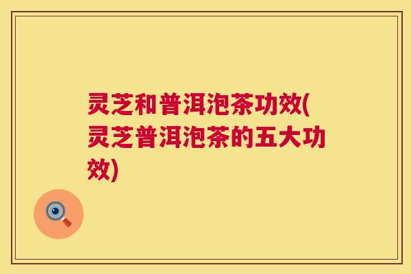 灵芝和普洱泡茶功效(灵芝普洱泡茶的五大功效) 第1张 灵芝和普洱泡茶功效(灵芝普洱泡茶的五大功效) 第1张