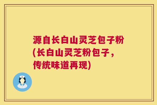 源自长白山灵芝包子粉(长白山灵芝粉包子,传统味道再现) 第1张 源自长白山灵芝包子粉(长白山灵芝粉包子,传统味道再现) 第1张