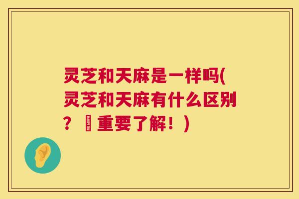 灵芝和天麻是一样吗(灵芝和天麻有什么区别？–重要了解！)  第1张