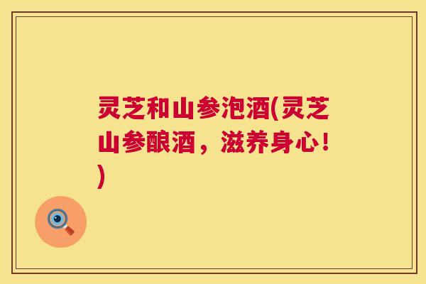 灵芝和山参泡酒(灵芝山参酿酒,滋养身心!) 第1张 灵芝和山参泡酒(灵芝山参酿酒,滋养身心!) 第1张
