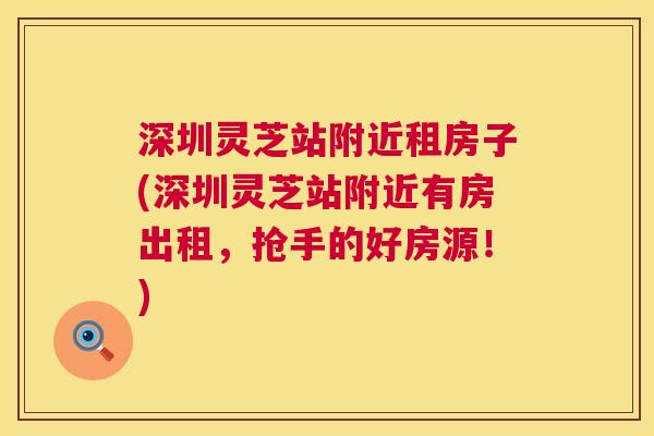 深圳灵芝站附近租房子(深圳灵芝站附近有房出租,抢手的好房源!) 第1张 深圳灵芝站附近租房子(深圳灵芝站附近有房出租,抢手的好房源!) 第1张