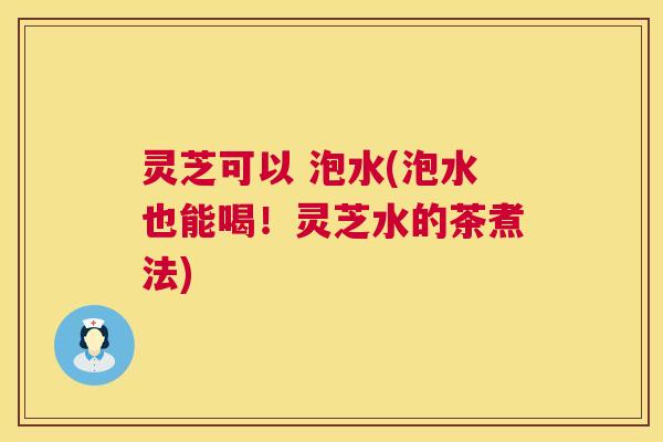 灵芝可以 泡水(泡水也能喝！灵芝水的茶煮法)  第1张