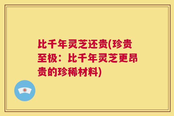 比千年灵芝还贵(珍贵至极:比千年灵芝更昂贵的珍稀材料) 第1张 比千年灵芝还贵(珍贵至极:比千年灵芝更昂贵的珍稀材料) 第1张