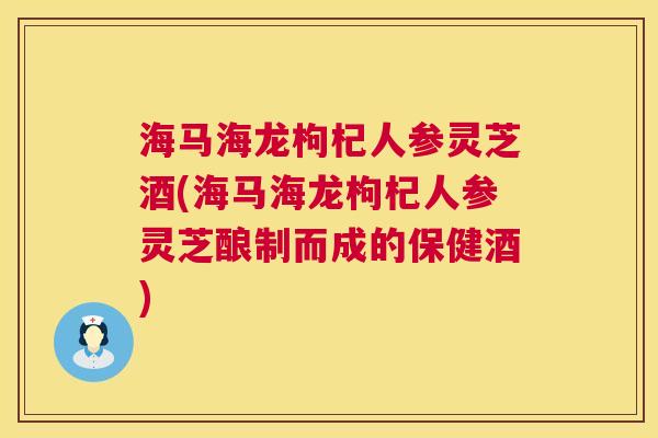 海马海龙枸杞人参灵芝酒(海马海龙枸杞人参灵芝酿制而成的保健酒) 第1张 海马海龙枸杞人参灵芝酒(海马海龙枸杞人参灵芝酿制而成的保健酒) 第1张