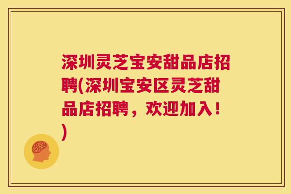 深圳灵芝宝安甜品店招聘(深圳宝安区灵芝甜品店招聘，欢迎加入！)  第1张