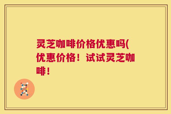灵芝咖啡价格优惠吗(优惠价格!试试灵芝咖啡! 第1张 灵芝咖啡价格优惠吗(优惠价格!试试灵芝咖啡! 第1张