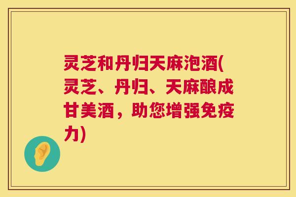灵芝和丹归天麻泡酒(灵芝、丹归、天麻酿成甘美酒，助您增强免疫力)  第1张