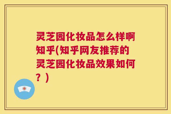 灵芝园化妆品怎么样啊知乎(知乎网友推荐的灵芝园化妆品效果如何?) 第1张 灵芝园化妆品怎么样啊知乎(知乎网友推荐的灵芝园化妆品效果如何?) 第1张