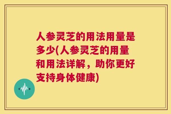 人参灵芝的用法用量是多少(人参灵芝的用量和用法详解,助你更好支持身体健康) 第1张 人参灵芝的用法用量是多少(人参灵芝的用量和用法详解,助你更好支持身体健康) 第1张