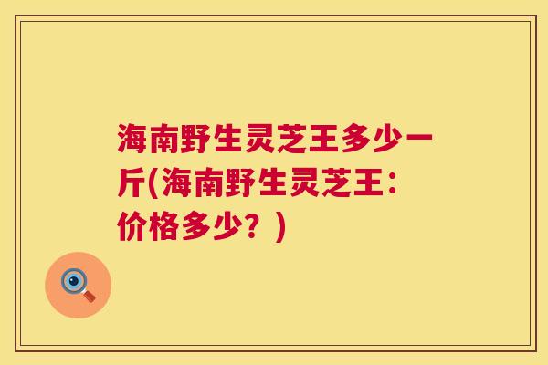 海南野生灵芝王多少一斤(海南野生灵芝王:价格多少?) 第1张 海南野生灵芝王多少一斤(海南野生灵芝王:价格多少?) 第1张