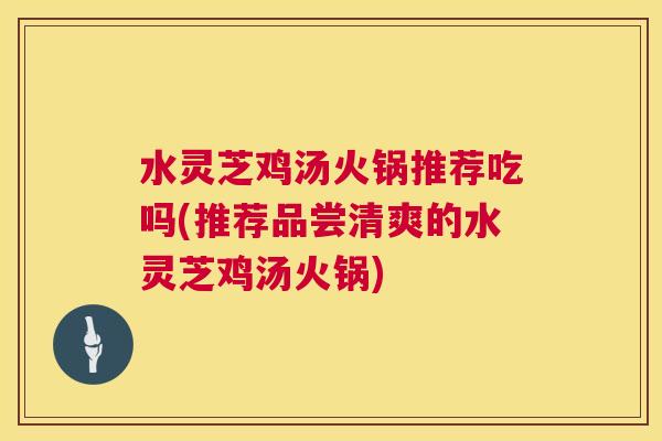 水灵芝鸡汤火锅推荐吃吗(推荐品尝清爽的水灵芝鸡汤火锅) 第1张 水灵芝鸡汤火锅推荐吃吗(推荐品尝清爽的水灵芝鸡汤火锅) 第1张