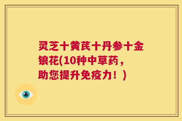 灵芝十黄芪十丹参十金锒花(10种中草药,助您提升免疫力!) 第1张 灵芝十黄芪十丹参十金锒花(10种中草药,助您提升免疫力!) 第1张