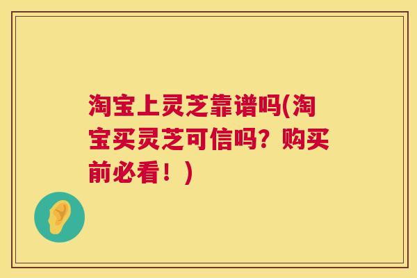 淘宝上灵芝靠谱吗(淘宝买灵芝可信吗?购买前必看!) 第1张 淘宝上灵芝靠谱吗(淘宝买灵芝可信吗?购买前必看!) 第1张