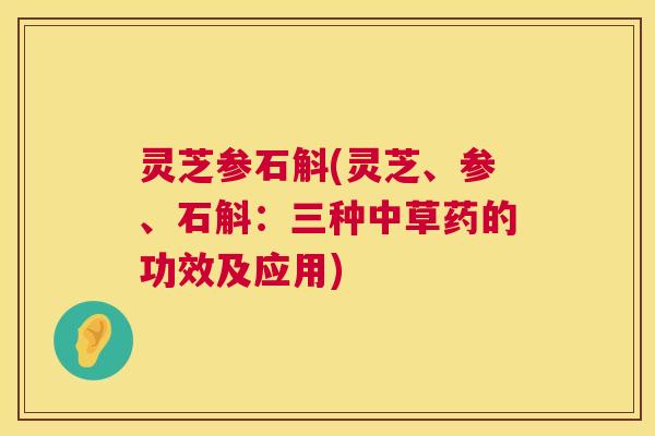 灵芝参石斛(灵芝、参、石斛：三种中草药的功效及应用)  第1张