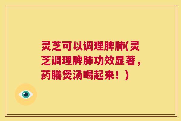 灵芝可以调理脾肺(灵芝调理脾肺功效显著,药膳煲汤喝起来!) 第1张 灵芝可以调理脾肺(灵芝调理脾肺功效显著,药膳煲汤喝起来!) 第1张