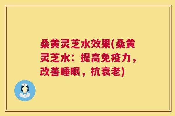 桑黄灵芝水效果(桑黄灵芝水:提高免疫力,改善睡眠,抗衰老) 第1张 桑黄灵芝水效果(桑黄灵芝水:提高免疫力,改善睡眠,抗衰老) 第1张