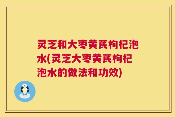 灵芝和大枣黄芪枸杞泡水(灵芝大枣黄芪枸杞泡水的做法和功效) 第1张 灵芝和大枣黄芪枸杞泡水(灵芝大枣黄芪枸杞泡水的做法和功效) 第1张